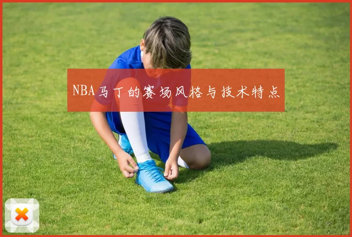 NBA马丁的赛场风格与技术特点