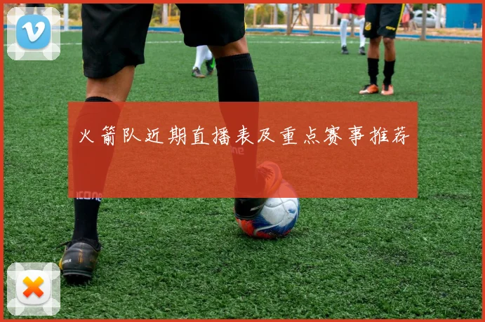 火箭队近期直播表及重点赛事推荐