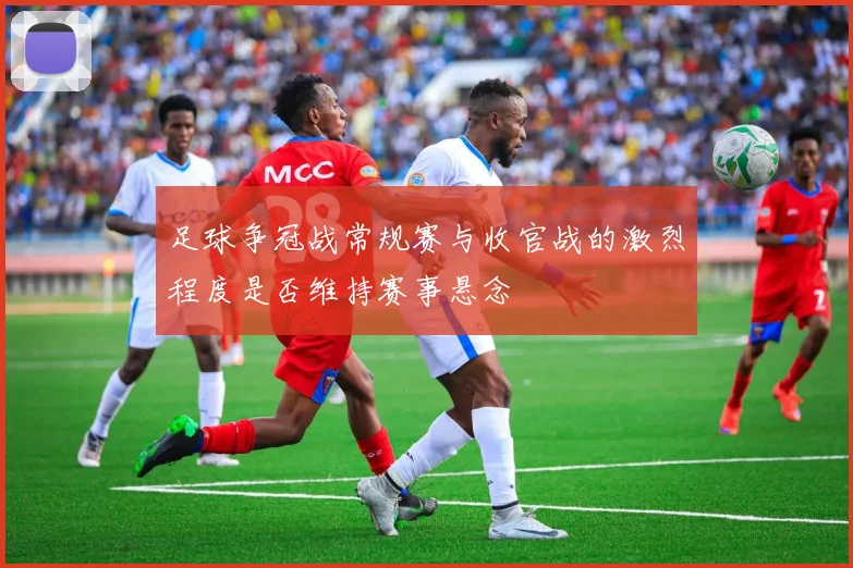 足球争冠战常规赛与收官战的激烈程度是否维持赛事悬念