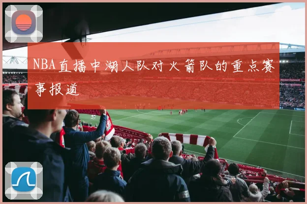 NBA直播中湖人队对火箭队的重点赛事报道