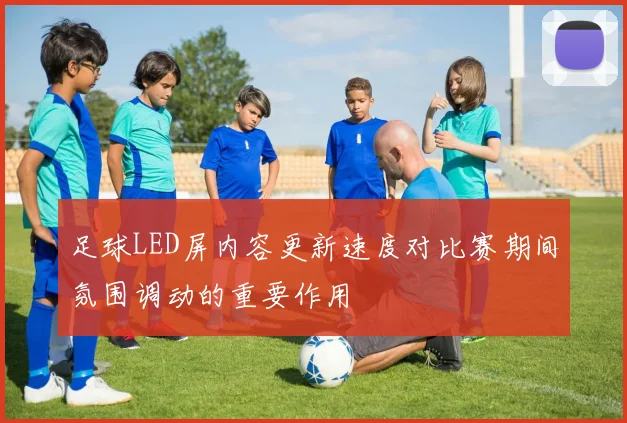足球LED屏内容更新速度对比赛期间氛围调动的重要作用