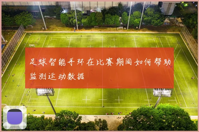 足球智能手环在比赛期间如何帮助监测运动数据