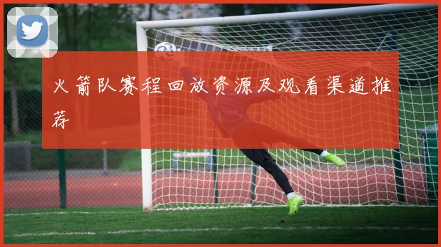 火箭队赛程回放资源及观看渠道推荐
