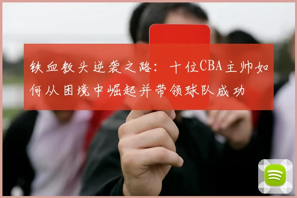 铁血教头逆袭之路：十位CBA主帅如何从困境中崛起并带领球队成功