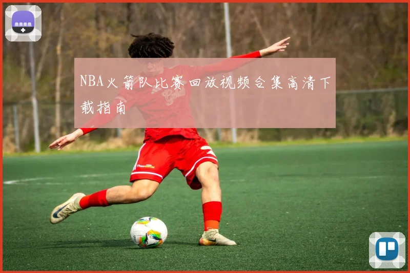 NBA火箭队比赛回放视频合集高清下载指南